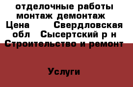 отделочные работы монтаж демонтаж › Цена ­ 0 - Свердловская обл., Сысертский р-н Строительство и ремонт » Услуги   